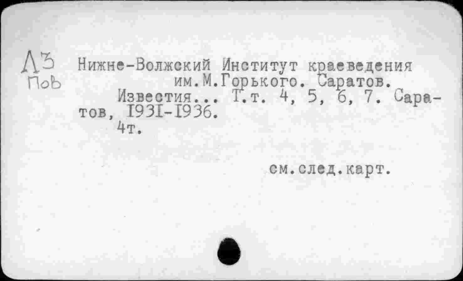 ﻿ПоЬ
Нижне-Волжский Институт краеведения им.М.Горького. Маратов.
Известия... Г.т. 4, 5, б, 7. Сара тов, T93I-E936.
4т.
см.след.карт.